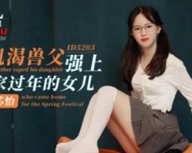 ID5203 饥渴兽父强上回家过年的女儿-芯怡